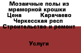 Мозаичные полы из мраморной крошки › Цена ­ 650 - Карачаево-Черкесская респ. Строительство и ремонт » Услуги   